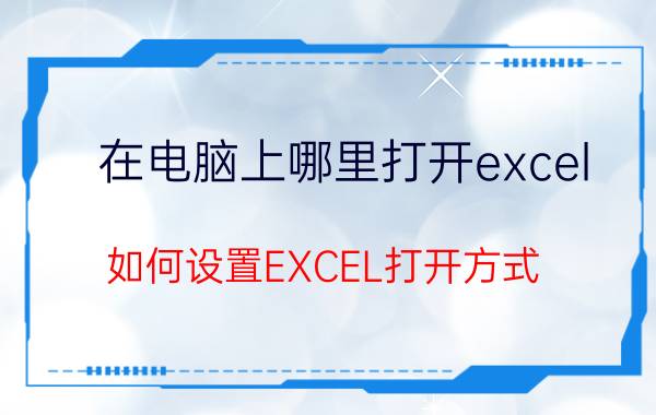 在电脑上哪里打开excel 如何设置EXCEL打开方式？